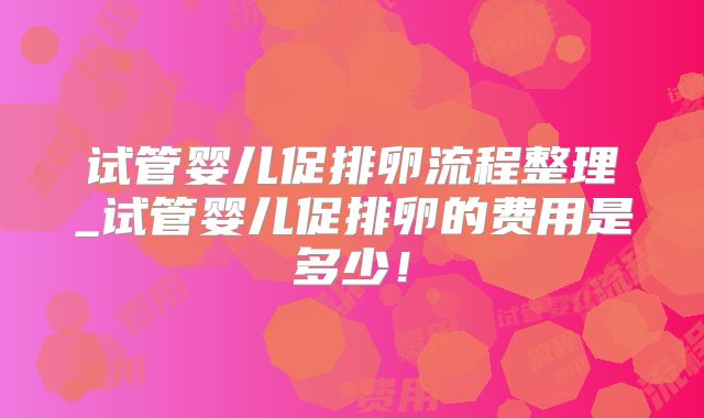 试管婴儿促排卵流程整理_试管婴儿促排卵的费用是多少!