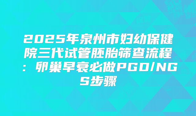2025年泉州市妇幼保健院三代试管胚胎筛查流程:卵巢早衰必做PGD/NGS步骤