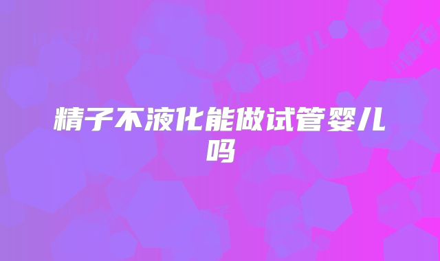 精子不液化能做试管婴儿吗