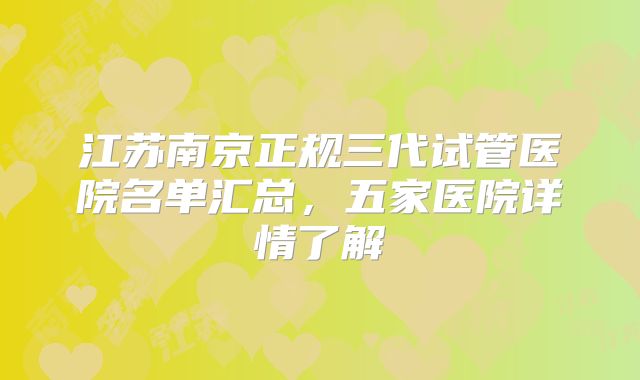 江苏南京正规三代试管医院名单汇总，五家医院详情了解