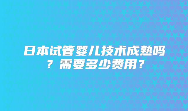 日本试管婴儿技术成熟吗？需要多少费用？