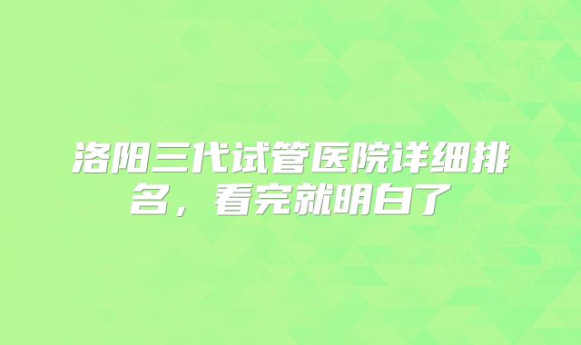 洛阳三代试管医院详细排名，看完就明白了