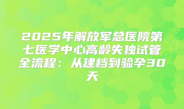 2025年解放军总医院第七医学中心高龄失独试管全流程：从建档到验孕30天