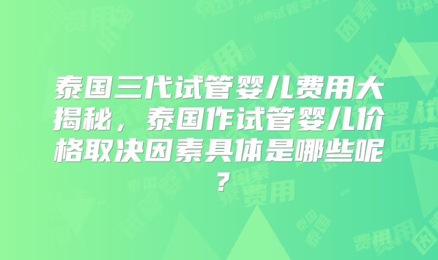 泰国三代试管婴儿费用大揭秘,泰国作试管婴儿价格取决因素具体是哪些呢?