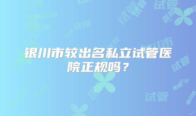 银川市较出名私立试管医院正规吗？