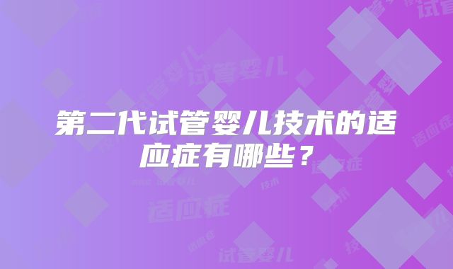 第二代试管婴儿技术的适应症有哪些？