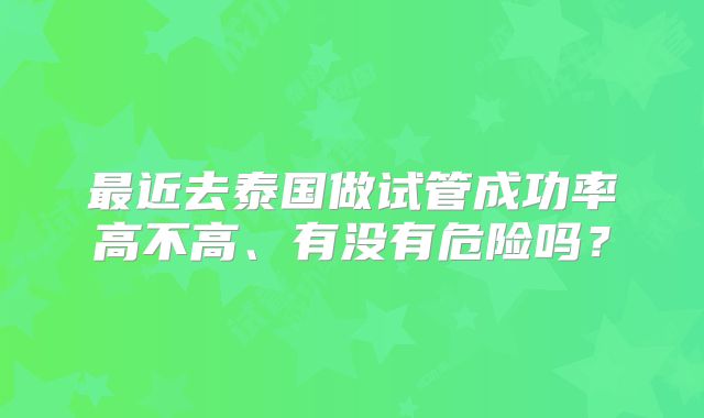 最近去泰国做试管成功率高不高、有没有危险吗?
