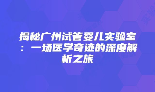 揭秘广州试管婴儿实验室：一场医学奇迹的深度解析之旅