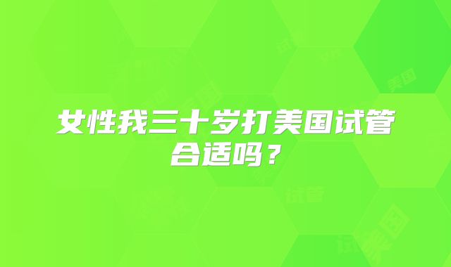 女性我三十岁打美国试管合适吗？