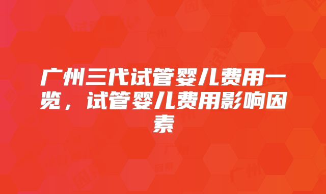 广州三代试管婴儿费用一览，试管婴儿费用影响因素