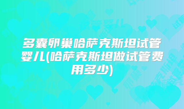 多囊卵巢哈萨克斯坦试管婴儿(哈萨克斯坦做试管费用多少)