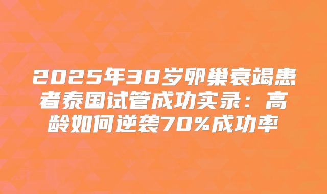 2025年38岁卵巢衰竭患者泰国试管成功实录：高龄如何逆袭70%成功率