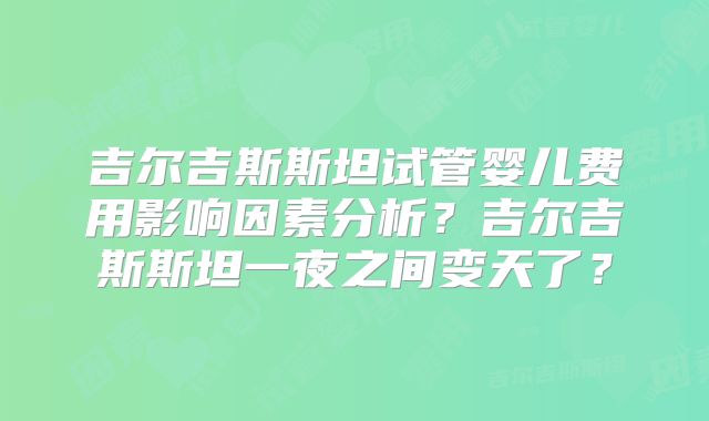 吉尔吉斯斯坦试管婴儿费用影响因素分析?吉尔吉斯斯坦一夜之间变天了?