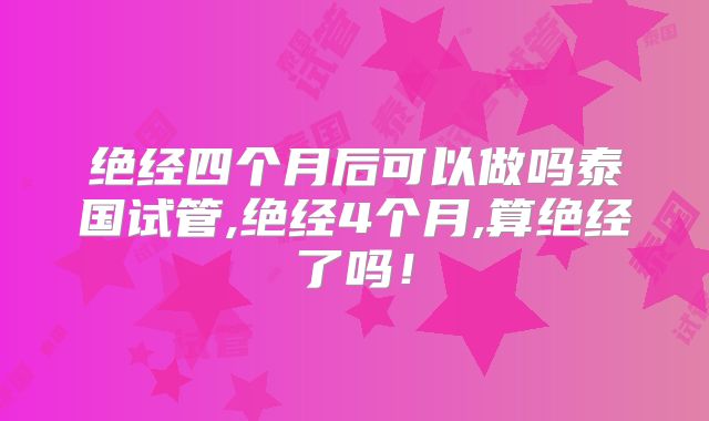 绝经四个月后可以做吗泰国试管,绝经4个月,算绝经了吗！
