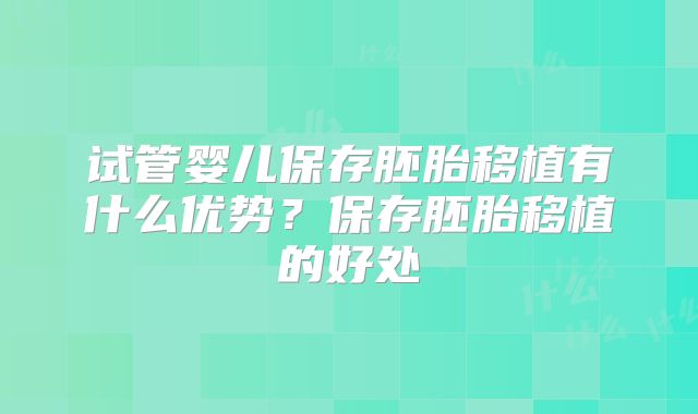 试管婴儿保存胚胎移植有什么优势?保存胚胎移植的好处