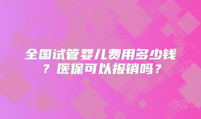 全国试管婴儿费用多少钱？医保可以报销吗？