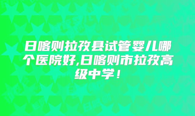 日喀则拉孜县试管婴儿哪个医院好,日喀则市拉孜高级中学!