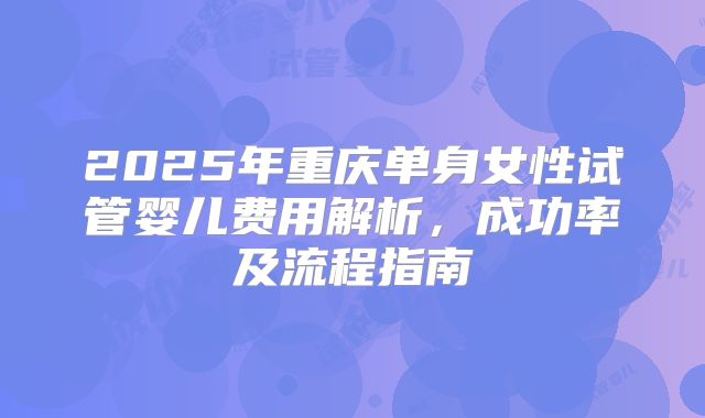 2025年重庆单身女性试管婴儿费用解析,成功率及流程指南