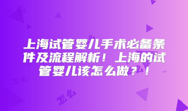上海试管婴儿手术必备条件及流程解析!上海的试管婴儿该怎么做?!