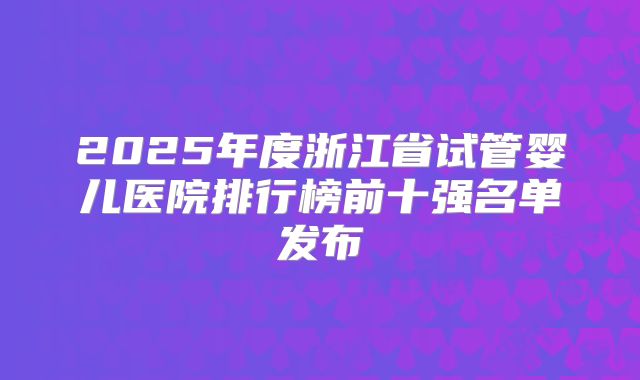 2025年度浙江省试管婴儿医院排行榜前十强名单发布