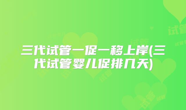 三代试管一促一移上岸(三代试管婴儿促排几天)
