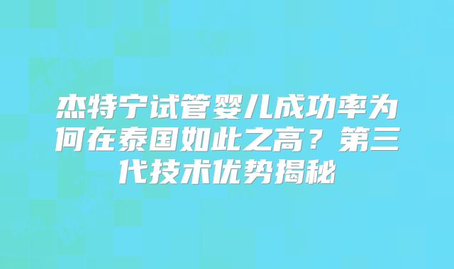 杰特宁试管婴儿成功率为何在泰国如此之高？第三代技术优势揭秘