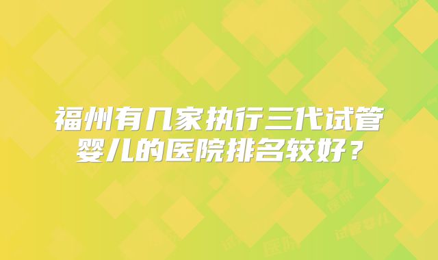福州有几家执行三代试管婴儿的医院排名较好?