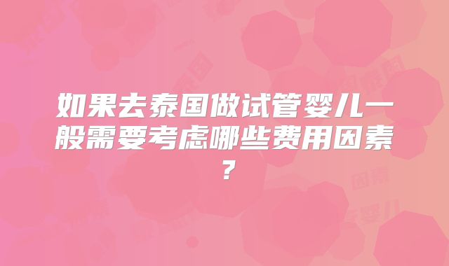 如果去泰国做试管婴儿一般需要考虑哪些费用因素?