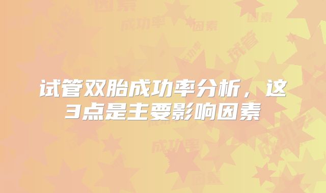 试管双胎成功率分析,这3点是主要影响因素