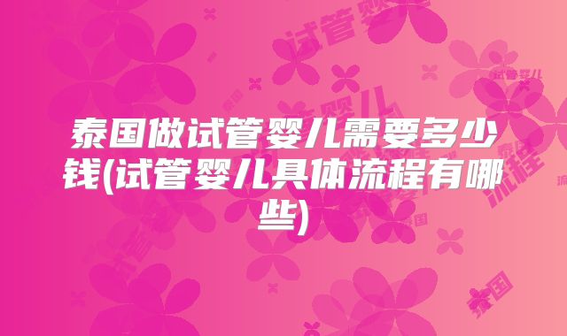 泰国做试管婴儿需要多少钱(试管婴儿具体流程有哪些)