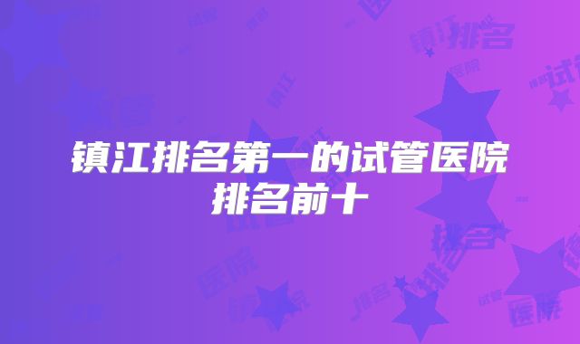 镇江排名第一的试管医院排名前十