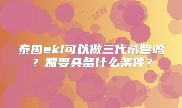 泰国eki可以做三代试管吗?需要具备什么条件?