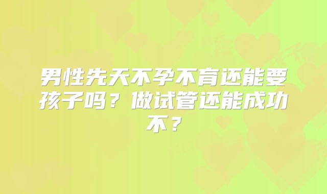 男性先天不孕不育还能要孩子吗？做试管还能成功不？