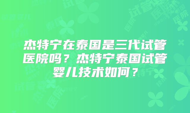杰特宁在泰国是三代试管医院吗?杰特宁泰国试管婴儿技术如何?