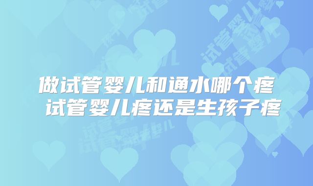 做试管婴儿和通水哪个疼 试管婴儿疼还是生孩子疼