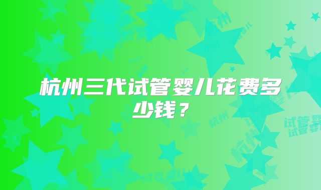 杭州三代试管婴儿花费多少钱？