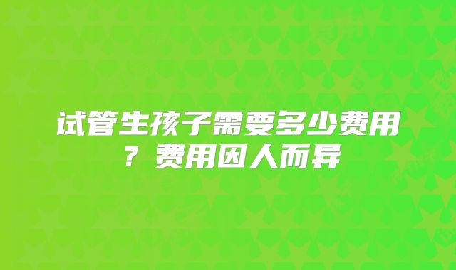 试管生孩子需要多少费用?费用因人而异