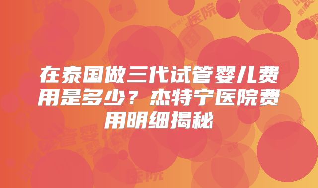 在泰国做三代试管婴儿费用是多少?杰特宁医院费用明细揭秘