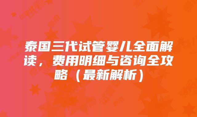 泰国三代试管婴儿全面解读，费用明细与咨询全攻略（最新解析）