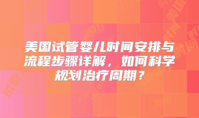 美国试管婴儿时间安排与流程步骤详解,如何科学规划治疗周期?