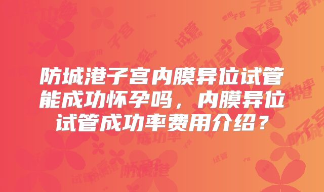 防城港子宫内膜异位试管能成功怀孕吗，内膜异位试管成功率费用介绍？