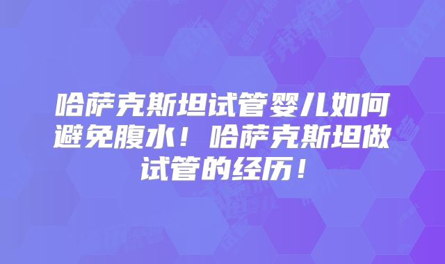 哈萨克斯坦试管婴儿如何避免腹水!哈萨克斯坦做试管的经历!