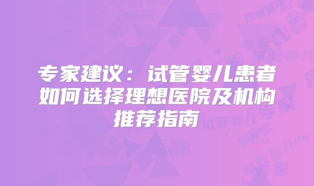专家建议：试管婴儿患者如何选择理想医院及机构推荐指南