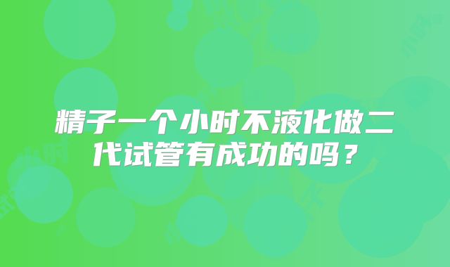 精子一个小时不液化做二代试管有成功的吗？