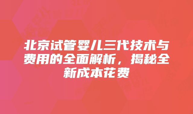 北京试管婴儿三代技术与费用的全面解析,揭秘全新成本花费