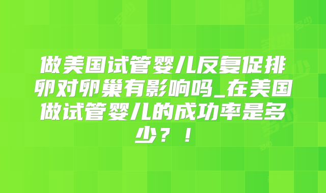 做美国试管婴儿反复促排卵对卵巢有影响吗_在美国做试管婴儿的成功率是多少?!