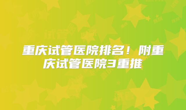 重庆试管医院排名!附重庆试管医院3重推
