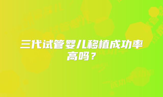三代试管婴儿移植成功率高吗？