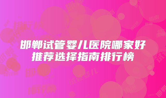 邯郸试管婴儿医院哪家好推荐选择指南排行榜