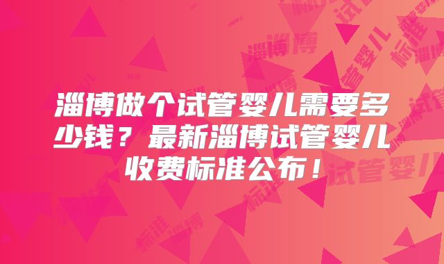 淄博做个试管婴儿需要多少钱?最新淄博试管婴儿收费标准公布!